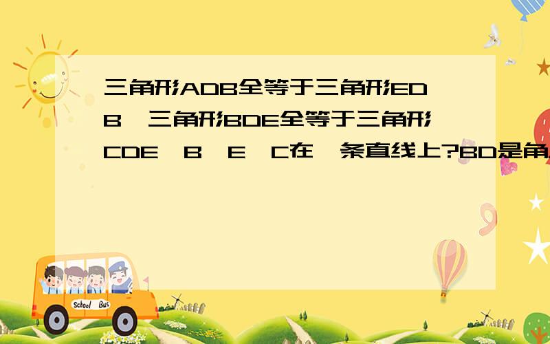 三角形ADB全等于三角形EDB,三角形BDE全等于三角形CDE,B,E,C在一条直线上?BD是角ABE的平分线吗?为什么?