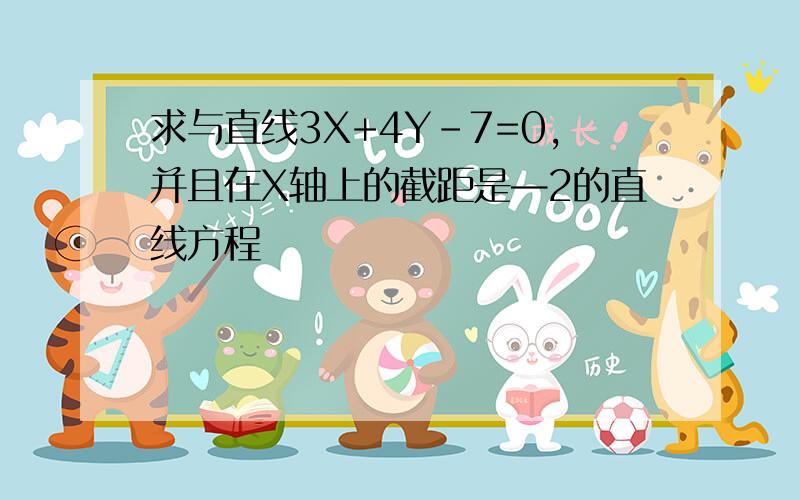 求与直线3X+4Y-7=0,并且在X轴上的截距是—2的直线方程