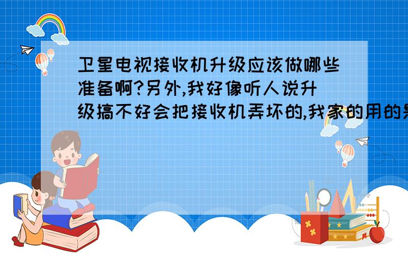 卫星电视接收机升级应该做哪些准备啊?另外,我好像听人说升级搞不好会把接收机弄坏的,我家的用的是那种锅面跟纱似的盗版锅.