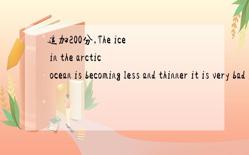 追加200分,The ice in the arctic ocean is becoming less and thinner it is very bad for rhe animals to live therethe new ice is thinner and it disappears faster than the older ice其中disappears 是移动的意思还是消失的意思