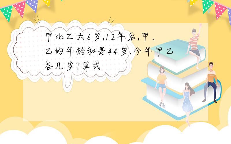 甲比乙大6岁,12年后,甲、乙的年龄和是44岁.今年甲乙各几岁?算式