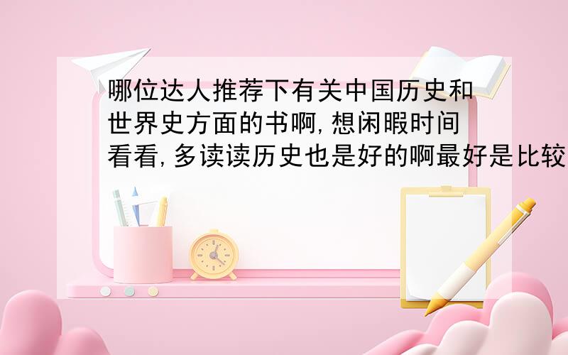 哪位达人推荐下有关中国历史和世界史方面的书啊,想闲暇时间看看,多读读历史也是好的啊最好是比较全面的,对重大事件和人物能有系统阐述~