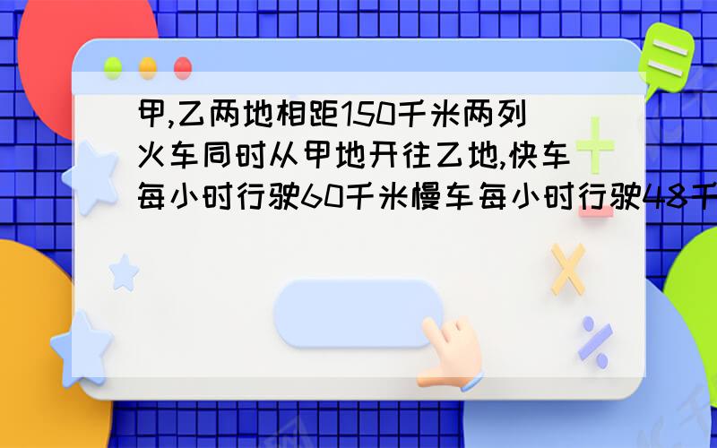 甲,乙两地相距150千米两列火车同时从甲地开往乙地,快车每小时行驶60千米慢车每小时行驶48千米当快车到达乙地时,慢车离乙地还有多少千米?👍要有算式哟!