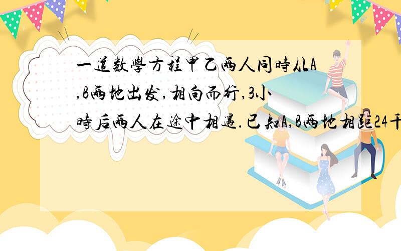 一道数学方程甲乙两人同时从A,B两地出发,相向而行,3小时后两人在途中相遇.已知A,B两地相距24千米,甲乙两人的行进速度之比是2:3.问甲乙两人每小时各行多少千米