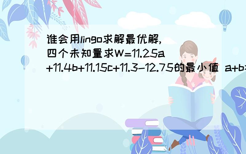 谁会用lingo求解最优解,四个未知量求W=11.25a+11.4b+11.15c+11.3-12.75的最小值 a+b>=30a+b=60a+b+c=70 abcd都为整数