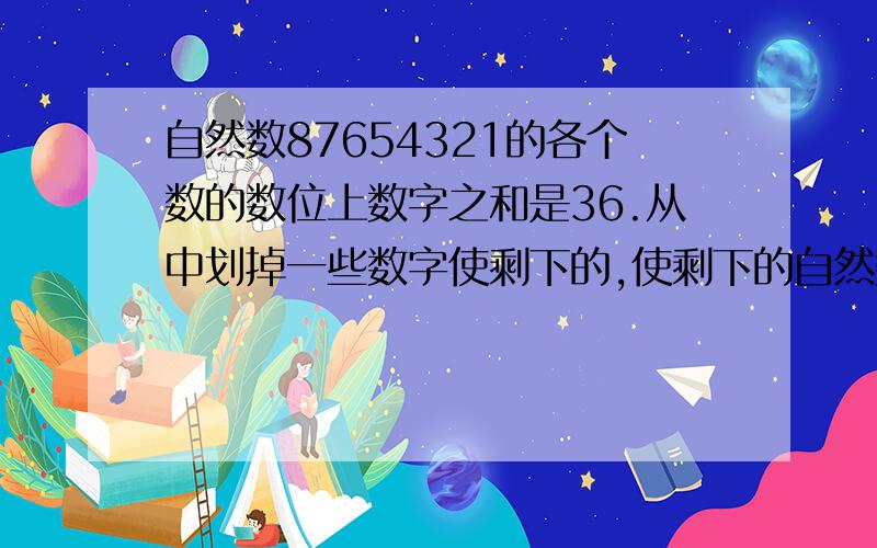 自然数87654321的各个数的数位上数字之和是36.从中划掉一些数字使剩下的,使剩下的自然数的各个位上的数字之和是21,则剩下的自然数最大是多少?请老师写出分析过程.