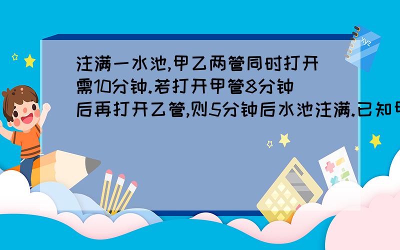 注满一水池,甲乙两管同时打开需10分钟.若打开甲管8分钟后再打开乙管,则5分钟后水池注满.已知甲管比乙管每分钟多注水0.25立方米,求水池的容积.