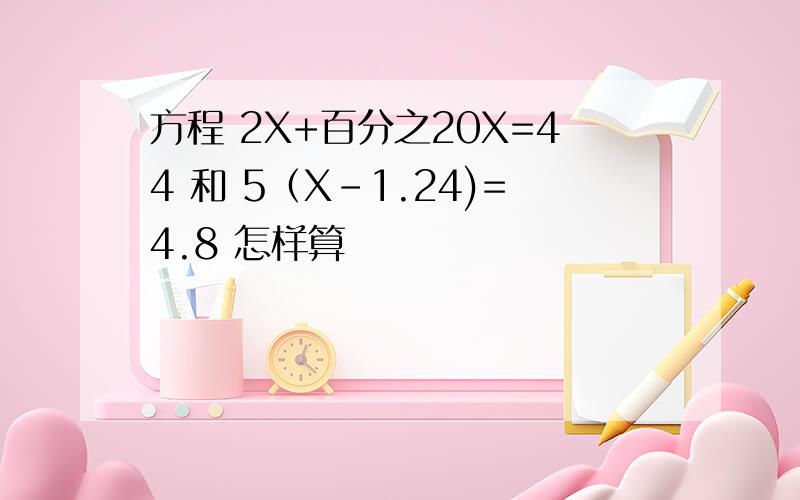 方程 2X+百分之20X=44 和 5（X-1.24)=4.8 怎样算