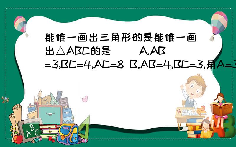 能唯一画出三角形的是能唯一画出△ABC的是( )A.AB=3,BC=4,AC=8 B.AB=4,BC=3,角A=30度C.角C=90度,AB=6 D,角A=60度,角B=45度,AB=4