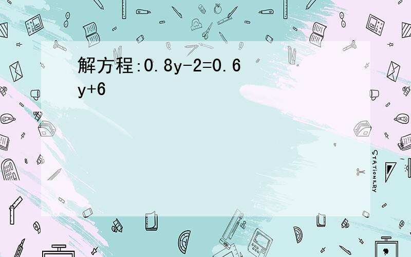 解方程:0.8y-2=0.6y+6