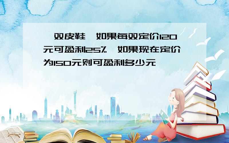 一双皮鞋,如果每双定价120元可盈利25%,如果现在定价为150元则可盈利多少元