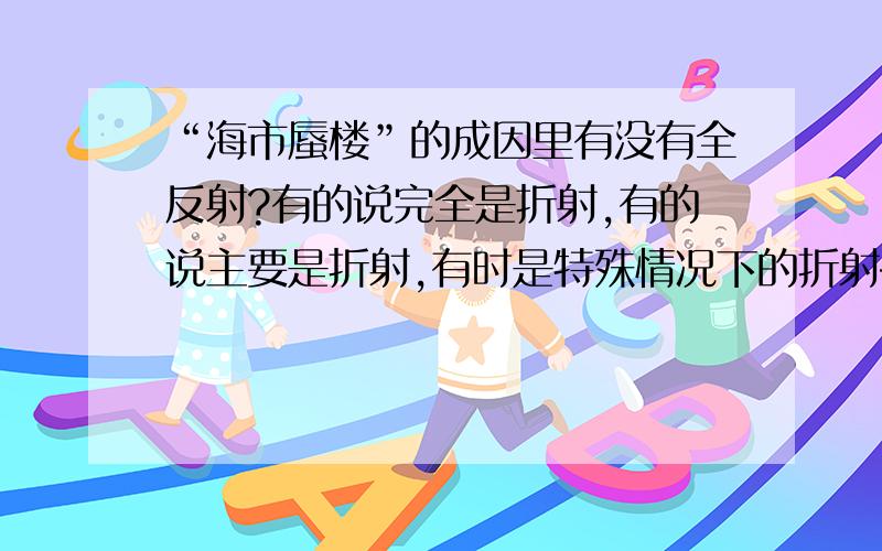 “海市蜃楼”的成因里有没有全反射?有的说完全是折射,有的说主要是折射,有时是特殊情况下的折射——全反射.哪种说法准确?全反射是不是折射?