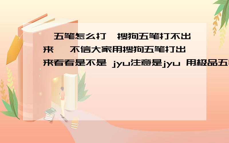 旻五笔怎么打,搜狗五笔打不出来旻 不信大家用搜狗五笔打出来看看是不是 jyu注意是jyu 用极品五笔和王码五笔都能打出来这说明了什么?不能只说搜狗五笔太垃圾了吧?