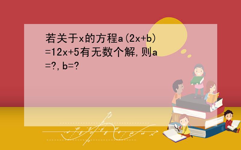 若关于x的方程a(2x+b)=12x+5有无数个解,则a=?,b=?