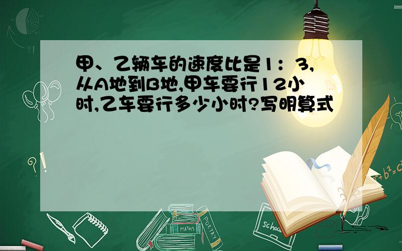 甲、乙辆车的速度比是1：3,从A地到B地,甲车要行12小时,乙车要行多少小时?写明算式