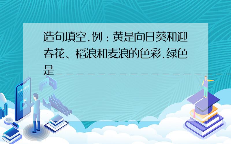 造句填空.例：黄是向日葵和迎春花、稻浪和麦浪的色彩.绿色是_________________________的色彩.