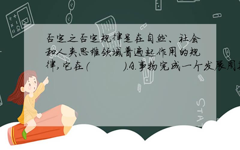 否定之否定规律是在自然、社会和人类思维领域普遍起作用的规律,它在（　　　）.A.事物完成一个发展周期后表观出来B.事物经过一次辩证的否定后表现出来C.事物发展的任何阶段上都表现