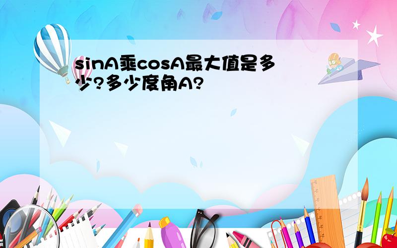 sinA乘cosA最大值是多少?多少度角A?