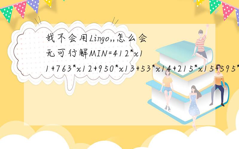 我不会用Lingo,,怎么会无可行解MIN=412*x11+763*x12+950*x13+53*x14+215*x15+595*x16+685*x17+725*x18+520*x21+650*x22+865*x23+350*x24+561*x25+635*x26+835*x27+654*x28;x11+x21=1754;x12+x22=3390;x13+x23=2922;x14+x24=1520;x15+x25=3156;x16+x26=2922;x