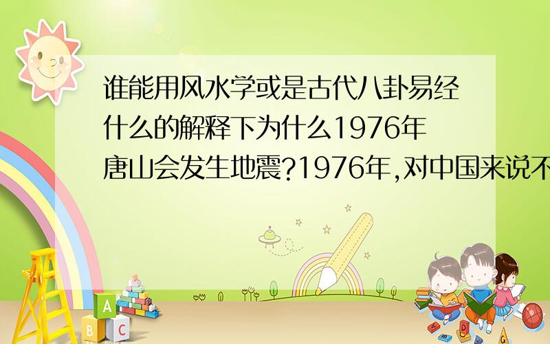 谁能用风水学或是古代八卦易经什么的解释下为什么1976年唐山会发生地震?1976年,对中国来说不平凡的一年.