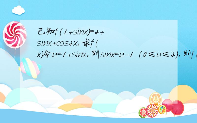 已知f(1+sinx)=2+sinx+cos2x,求f(x)令u=1+sinx,则sinx=u-1 (0≤u≤2),则f(u)=-u2+3u+1 (0≤u≤2)故f(x)=-x2+3x+1 (0≤u≤2)【f(u)=-u2+3u+1】是怎么得来的?求教!