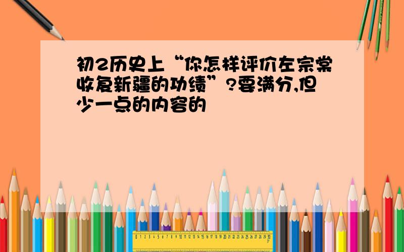 初2历史上“你怎样评价左宗棠收复新疆的功绩”?要满分,但少一点的内容的