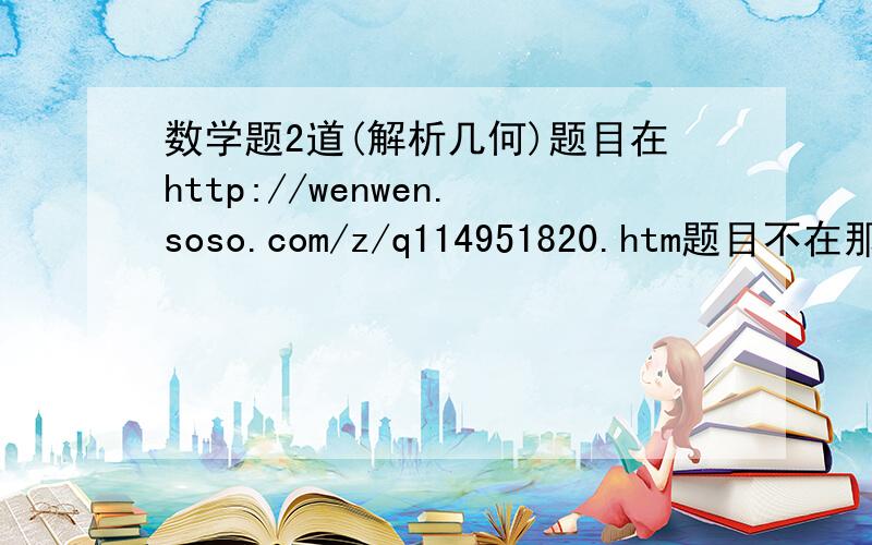 数学题2道(解析几何)题目在http://wenwen.soso.com/z/q114951820.htm题目不在那里,错了!在http://wenwen.soso.com/z/q115007876.htm