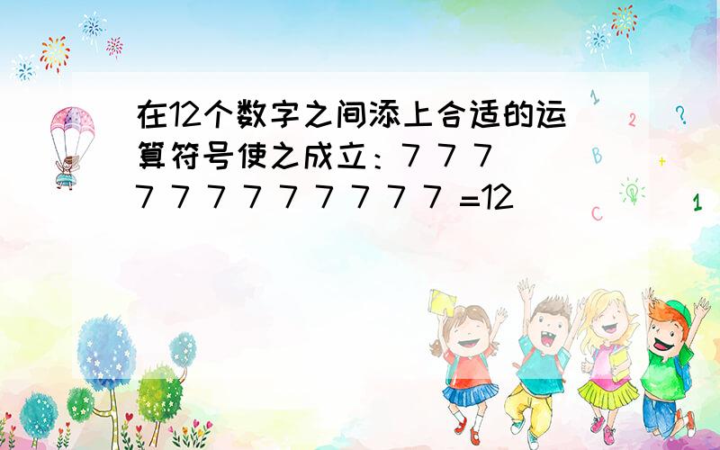 在12个数字之间添上合适的运算符号使之成立：7 7 7 7 7 7 7 7 7 7 7 7 =12