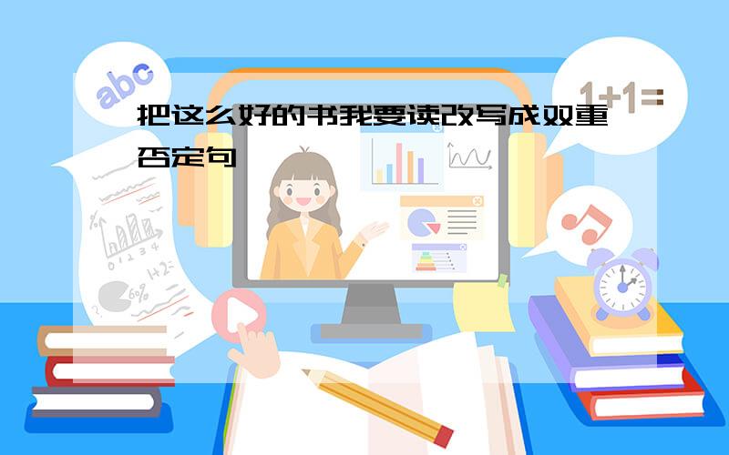 把这么好的书我要读改写成双重否定句