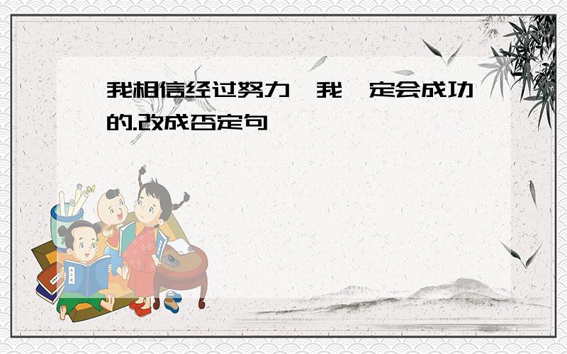 我相信经过努力,我一定会成功的.改成否定句