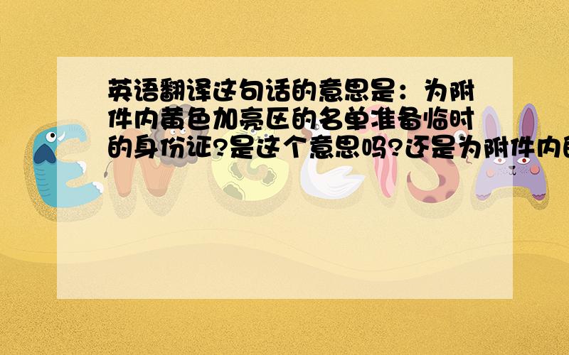 英语翻译这句话的意思是：为附件内黄色加亮区的名单准备临时的身份证?是这个意思吗?还是为附件内的名单准备临时的身份证,都要黄色加亮?