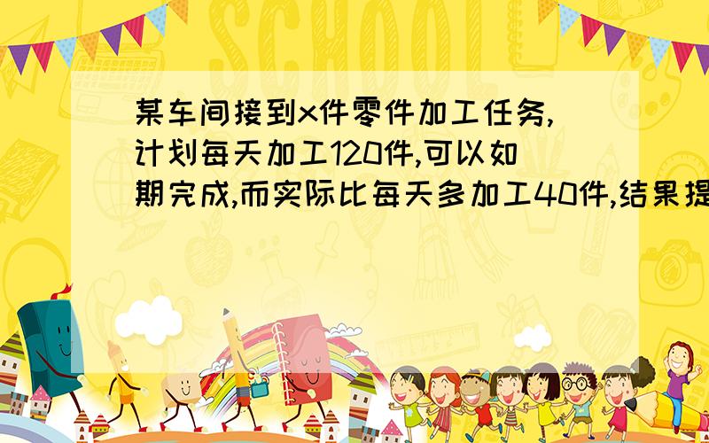 某车间接到x件零件加工任务,计划每天加工120件,可以如期完成,而实际比每天多加工40件,结果提前6天完成,列方程得__________.