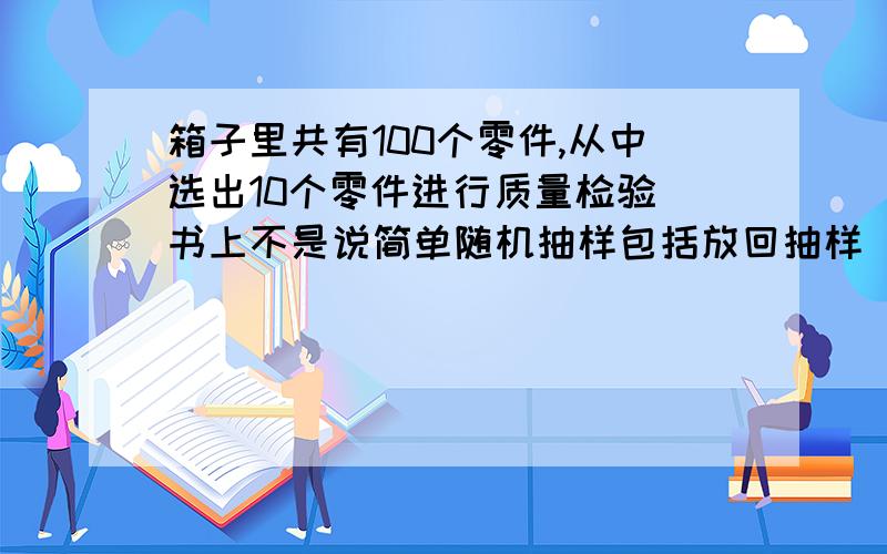 箱子里共有100个零件,从中选出10个零件进行质量检验 书上不是说简单随机抽样包括放回抽样 和不放回抽样么..为什么这道题的答案是它不是简单随机抽样