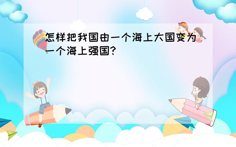 怎样把我国由一个海上大国变为一个海上强国?