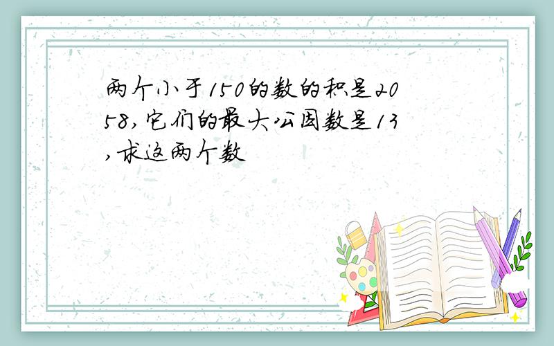 两个小于150的数的积是2058,它们的最大公因数是13,求这两个数