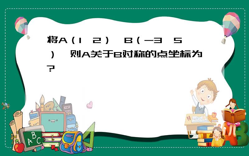 将A（1,2）,B（-3,5）,则A关于B对称的点坐标为?