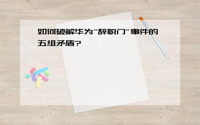 如何破解华为“辞职门”事件的五组矛盾?