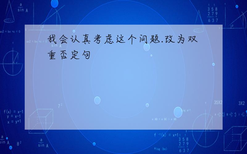 我会认真考虑这个问题.改为双重否定句