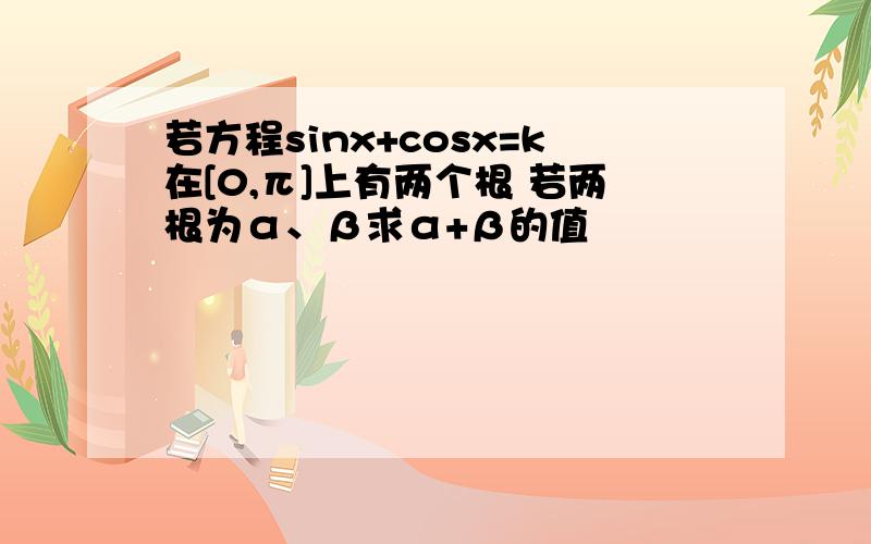 若方程sinx+cosx=k在[0,π]上有两个根 若两根为α、β求α+β的值