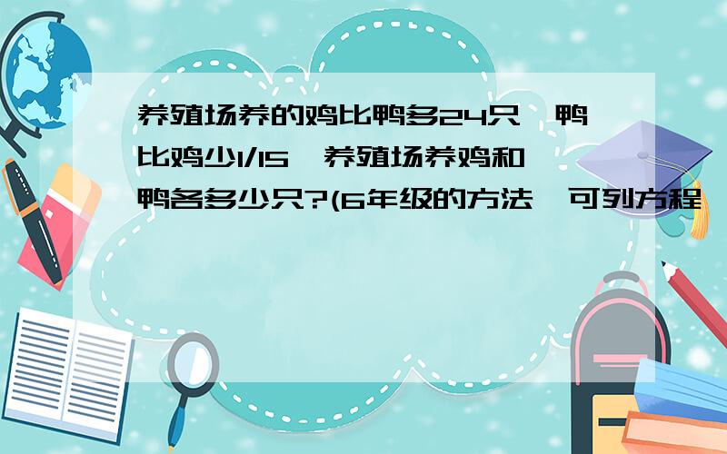 养殖场养的鸡比鸭多24只,鸭比鸡少1/15,养殖场养鸡和鸭各多少只?(6年级的方法,可列方程,急啊!）谢谢拉(*^__^*) 嘻嘻小学6年级