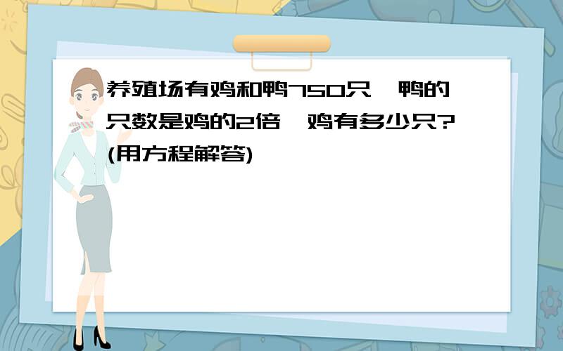 养殖场有鸡和鸭750只,鸭的只数是鸡的2倍,鸡有多少只?(用方程解答)