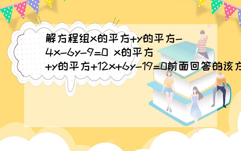 解方程组x的平方+y的平方-4x-6y-9=0 x的平方+y的平方+12x+6y-19=0前面回答的该方程组无实根，代入法有些麻烦，有没有更简洁的办法