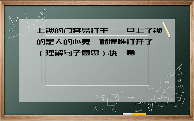 上锁的门容易打干,一旦上了锁的是人的心灵,就很难打开了,（理解句子意思）快,急