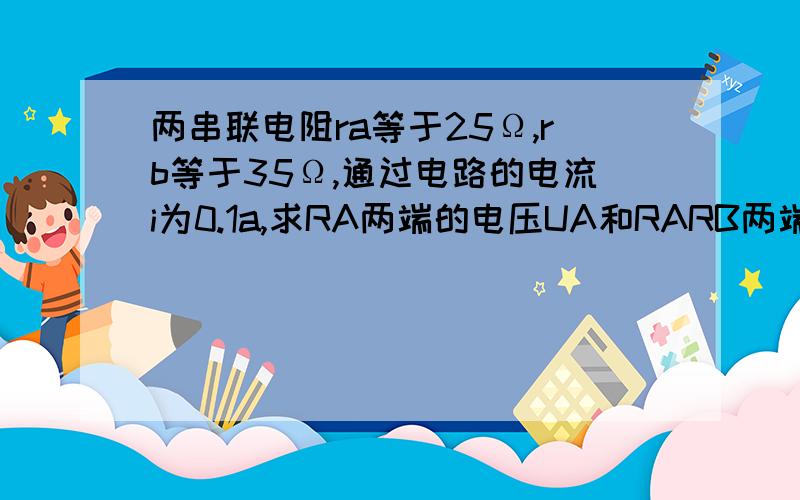 两串联电阻ra等于25Ω,rb等于35Ω,通过电路的电流i为0.1a,求RA两端的电压UA和RARB两端的电压UAB.