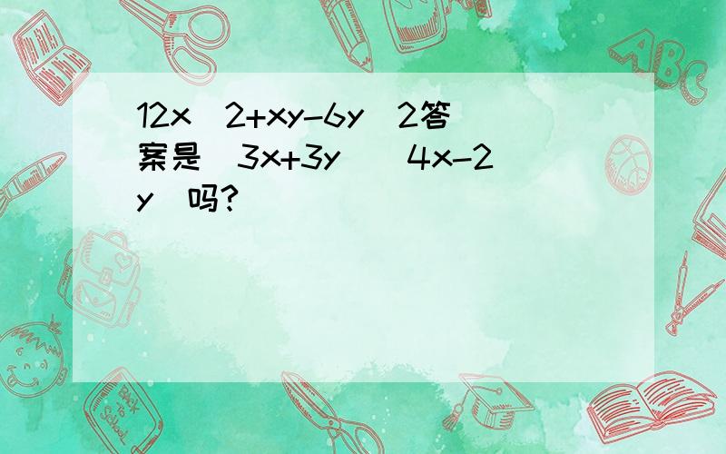 12x^2+xy-6y^2答案是（3x+3y）（4x-2y）吗?