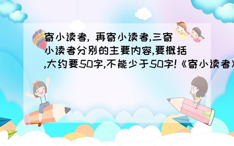 寄小读者, 再寄小读者,三寄小读者分别的主要内容,要概括,大约要50字,不能少于50字!《寄小读者》共二十九篇,是冰心于1923年至1926年间写给小读者的通讯,其中有二十一篇是作者赴美留学期间