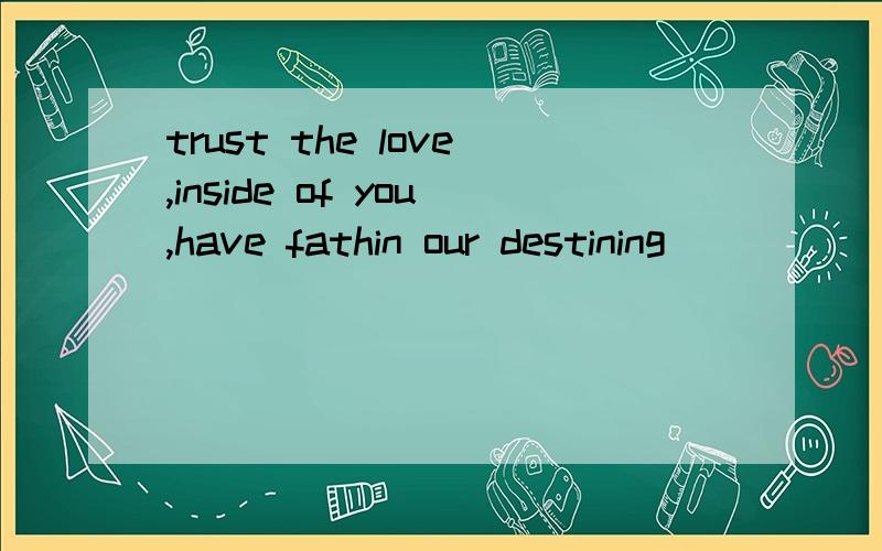 trust the love,inside of you,have fathin our destining