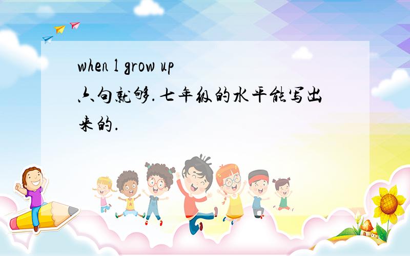 when l grow up六句就够.七年级的水平能写出来的.