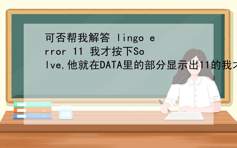 可否帮我解答 lingo error 11 我才按下Solve,他就在DATA里的部分显示出11的我才按下Solve,他就在DATA里的部分显示出11的错误码,而且指出的部分是我在SET里设定的变数,不知道问题出在哪里? 他标示