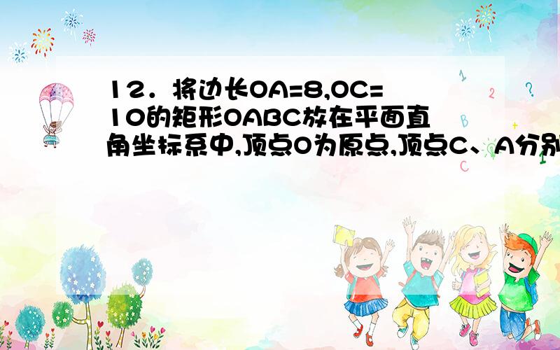 12．将边长OA=8,OC=10的矩形OABC放在平面直角坐标系中,顶点O为原点,顶点C、A分别在 轴和y轴上.在OA边上选取适当的点E,连接CE,将△EOC沿CE折叠.（1）如图①,当点O落在AB边上的点D处时,点E的坐标为